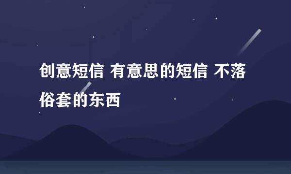 创意短信 有意思的短信 不落俗套的东西