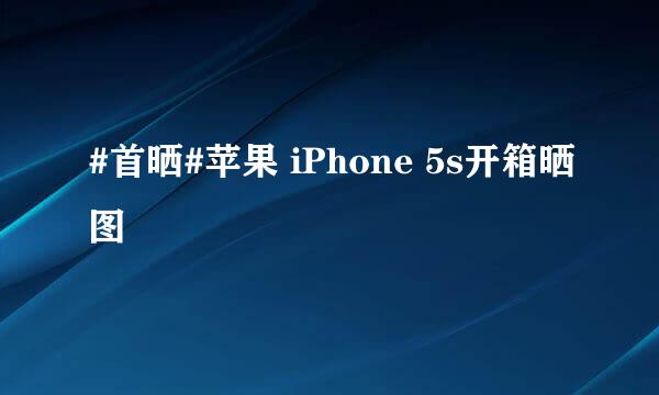 #首晒#苹果 iPhone 5s开箱晒图