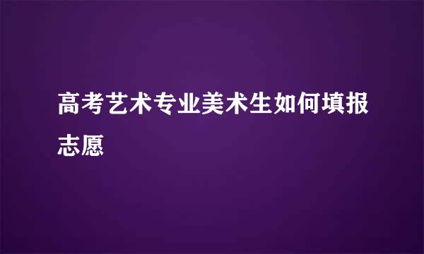 高考艺术专业美术生如何填报志愿