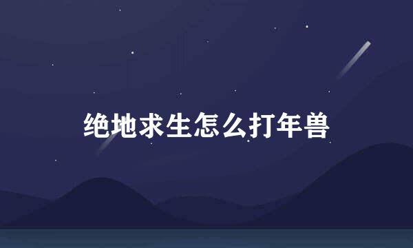 绝地求生怎么打年兽