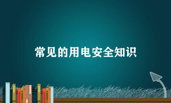 常见的用电安全知识