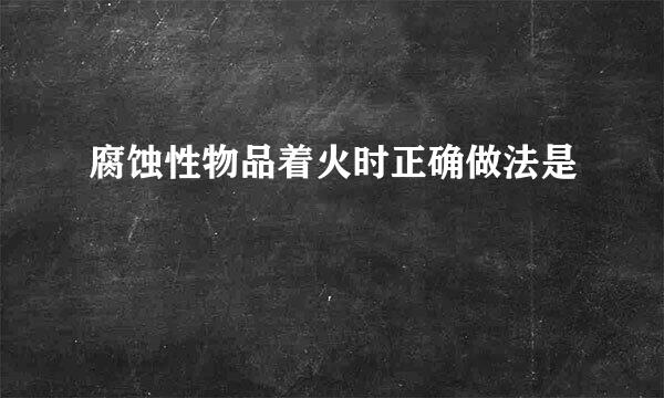 腐蚀性物品着火时正确做法是