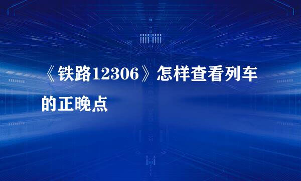 《铁路12306》怎样查看列车的正晚点