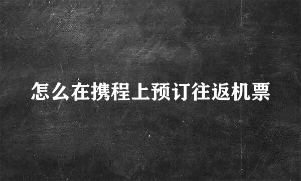 怎么在携程上预订往返机票