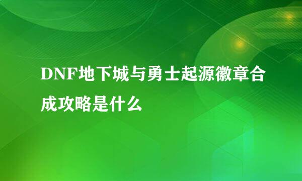 DNF地下城与勇士起源徽章合成攻略是什么
