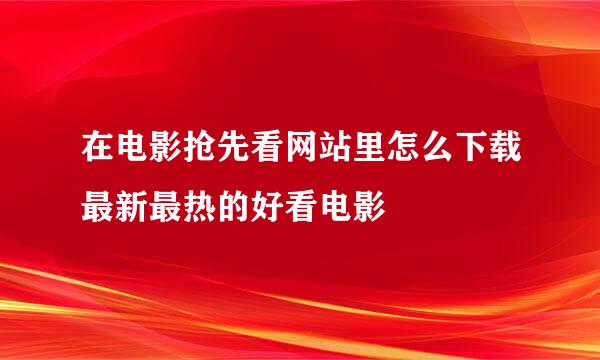 在电影抢先看网站里怎么下载最新最热的好看电影