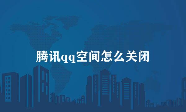 腾讯qq空间怎么关闭