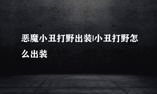 恶魔小丑打野出装|小丑打野怎么出装