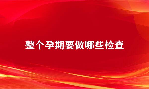 整个孕期要做哪些检查