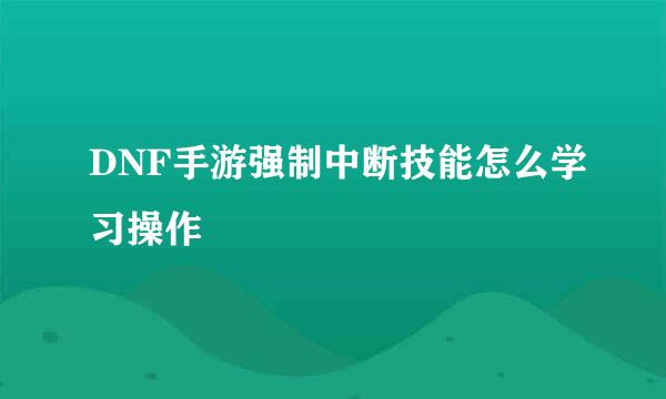 DNF手游强制中断技能怎么学习操作