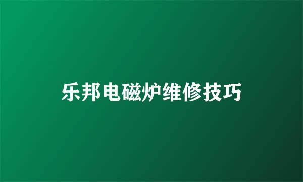 乐邦电磁炉维修技巧