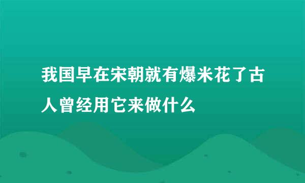 我国早在宋朝就有爆米花了古人曾经用它来做什么