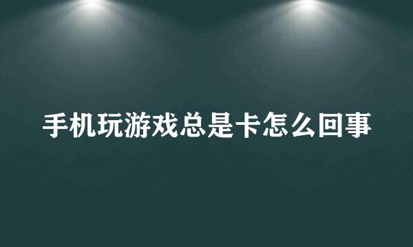 手机玩游戏总是卡怎么回事
