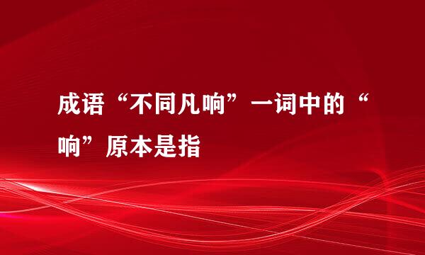 成语“不同凡响”一词中的“响”原本是指