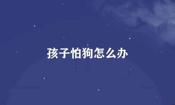 孩子怕狗怎么办