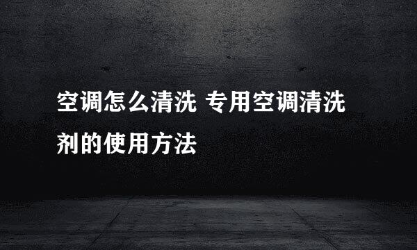 空调怎么清洗 专用空调清洗剂的使用方法