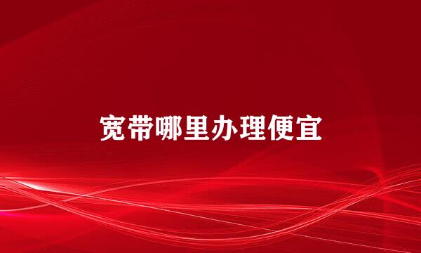 宽带哪里办理便宜
