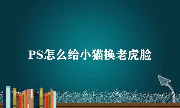 PS怎么给小猫换老虎脸