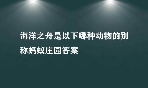 海洋之舟是以下哪种动物的别称蚂蚁庄园答案