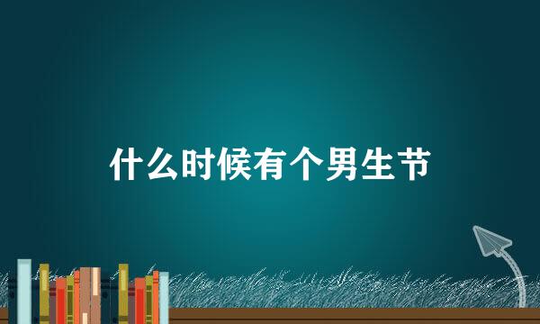 什么时候有个男生节