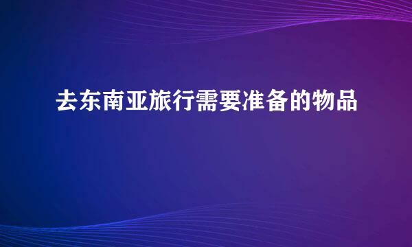 去东南亚旅行需要准备的物品