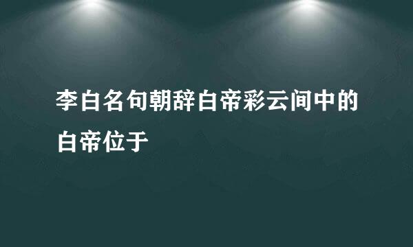 李白名句朝辞白帝彩云间中的白帝位于