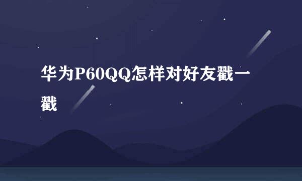 华为P60QQ怎样对好友戳一戳
