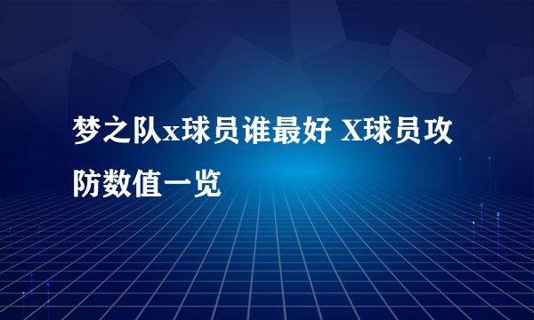 梦之队x球员谁最好 X球员攻防数值一览
