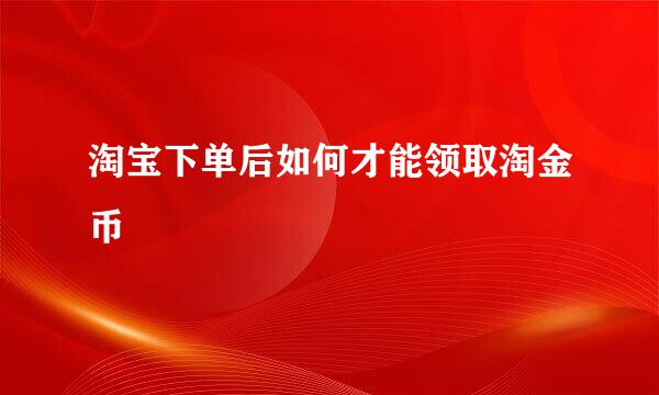 淘宝下单后如何才能领取淘金币