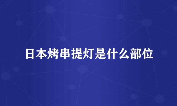 日本烤串提灯是什么部位