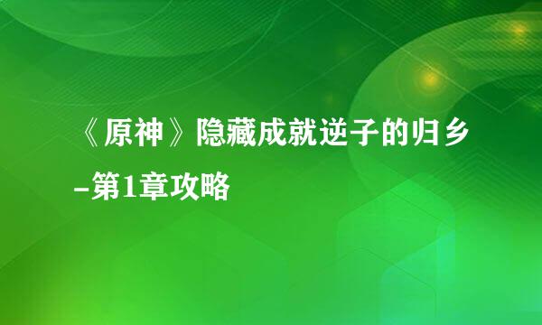 《原神》隐藏成就逆子的归乡-第1章攻略