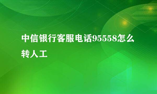 中信银行客服电话95558怎么转人工