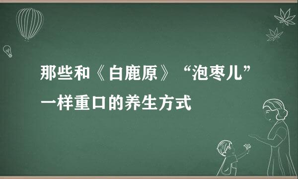 那些和《白鹿原》“泡枣儿”一样重口的养生方式
