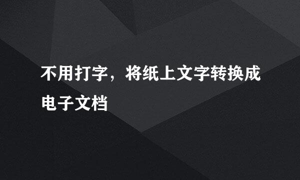 不用打字，将纸上文字转换成电子文档