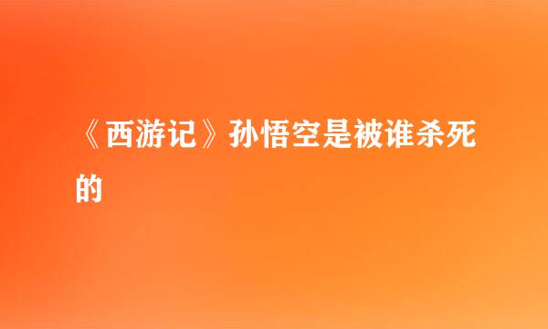 《西游记》孙悟空是被谁杀死的