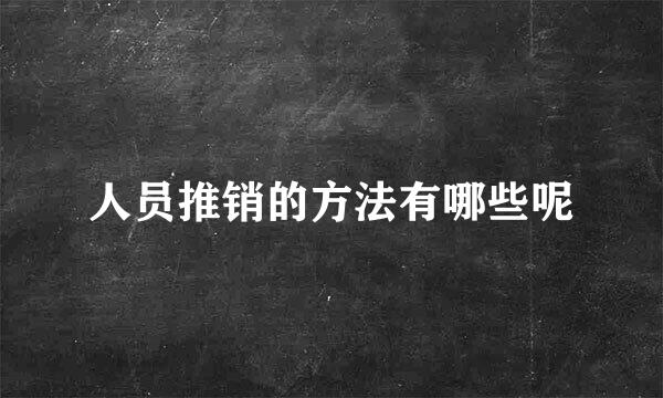 人员推销的方法有哪些呢