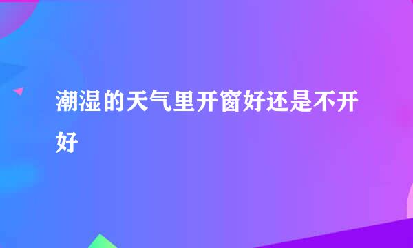 潮湿的天气里开窗好还是不开好