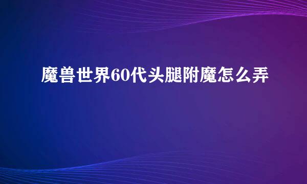 魔兽世界60代头腿附魔怎么弄
