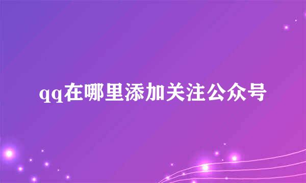 qq在哪里添加关注公众号