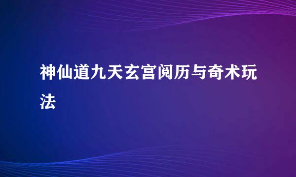 神仙道九天玄宫阅历与奇术玩法
