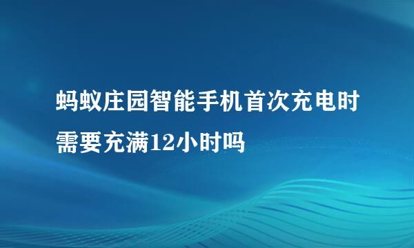 蚂蚁庄园智能手机首次充电时需要充满12小时吗