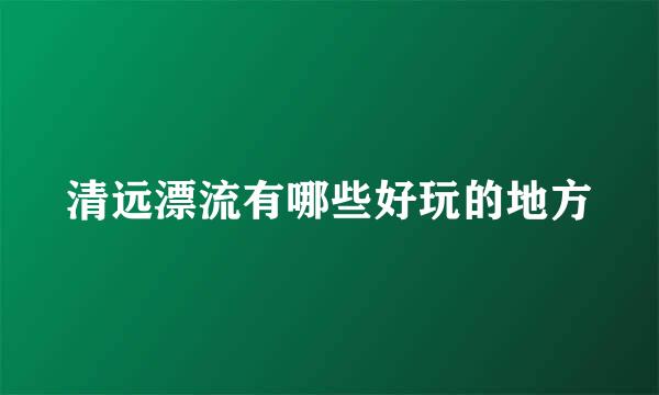 清远漂流有哪些好玩的地方