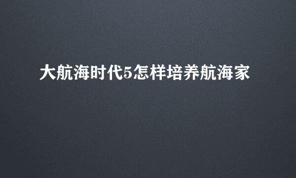 大航海时代5怎样培养航海家