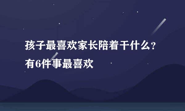 孩子最喜欢家长陪着干什么？有6件事最喜欢