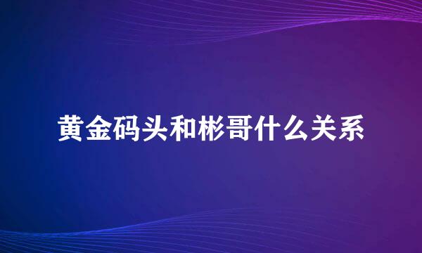 黄金码头和彬哥什么关系