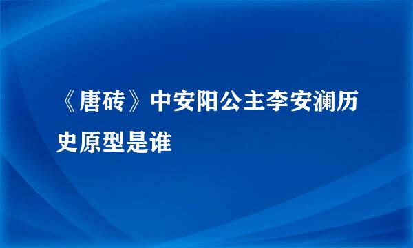 《唐砖》中安阳公主李安澜历史原型是谁