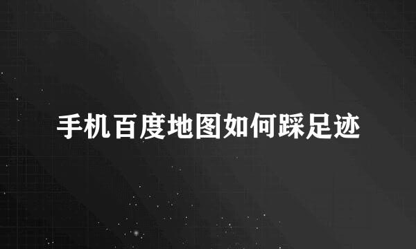 手机百度地图如何踩足迹