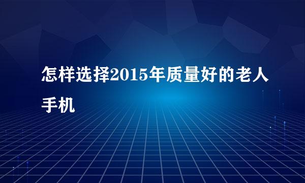 怎样选择2015年质量好的老人手机