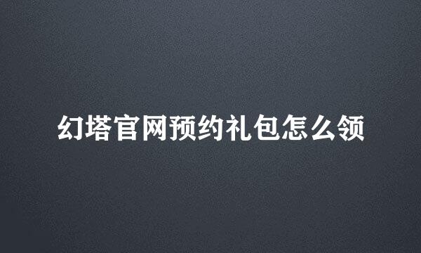 幻塔官网预约礼包怎么领