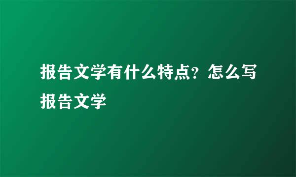 报告文学有什么特点？怎么写报告文学